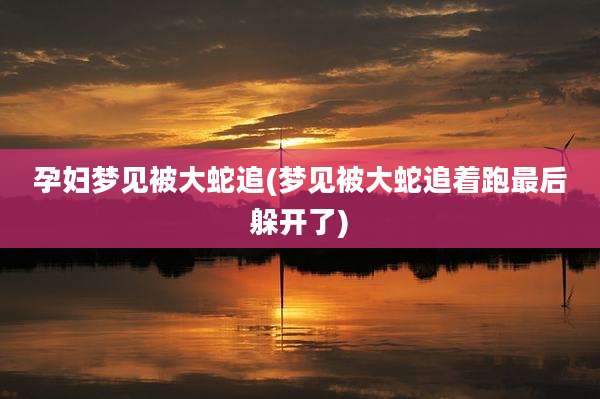 孕妇梦见被大蛇追(梦见被大蛇追着跑最后躲开了)