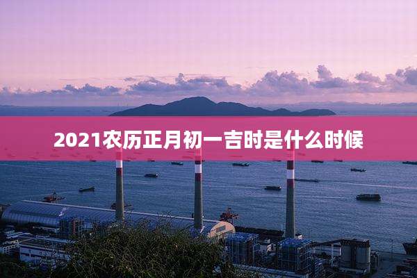 2021农历正月初一吉时是什么时候