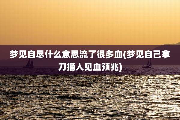 梦见自尽什么意思流了很多血(梦见自己拿刀捅人见血预兆)