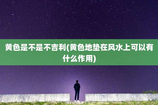 黄色是不是不吉利(黄色地垫在风水上可以有什么作用)