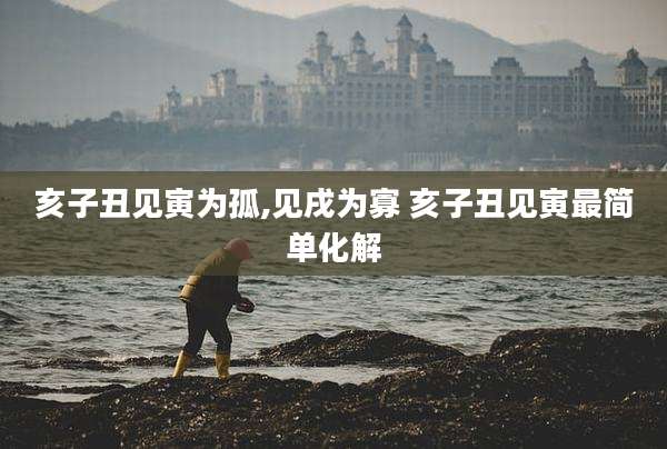 亥子丑见寅为孤,见戌为寡 亥子丑见寅最简单化解