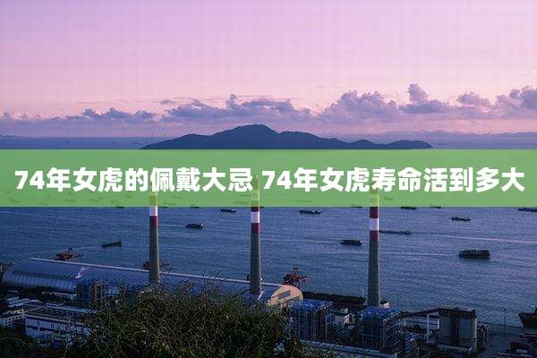 74年女虎的佩戴大忌 74年女虎寿命活到多大