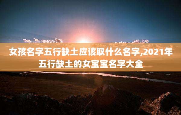 女孩名字五行缺土应该取什么名字,2021年五行缺土的女宝宝名字大全