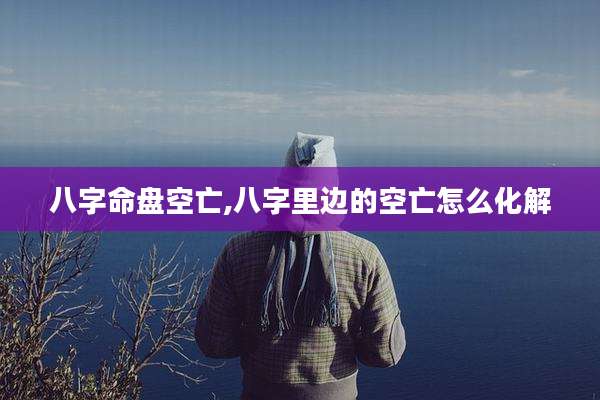 八字命盘空亡,八字里边的空亡怎么化解