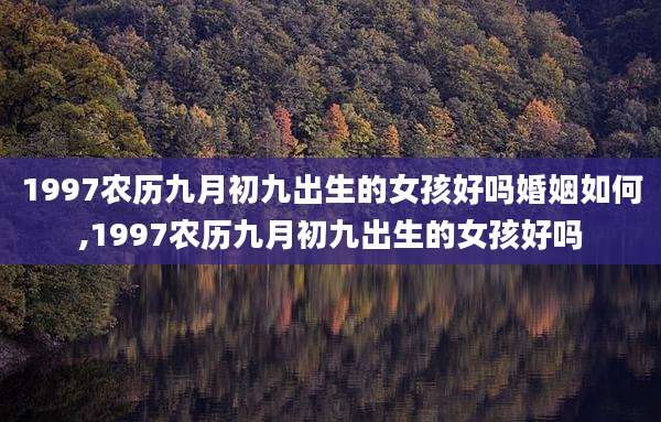 1997农历九月初九出生的女孩好吗婚姻如何,1997农历九月初九出生的女孩好吗