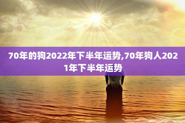 70年的狗2022年下半年运势,70年狗人2021年下半年运势