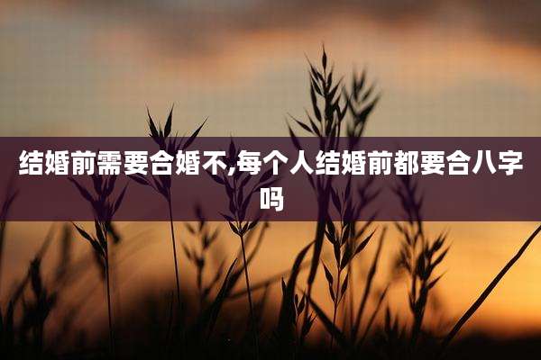 结婚前需要合婚不,每个人结婚前都要合八字吗