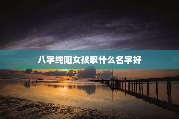 八字纯阳女孩取什么名字好
