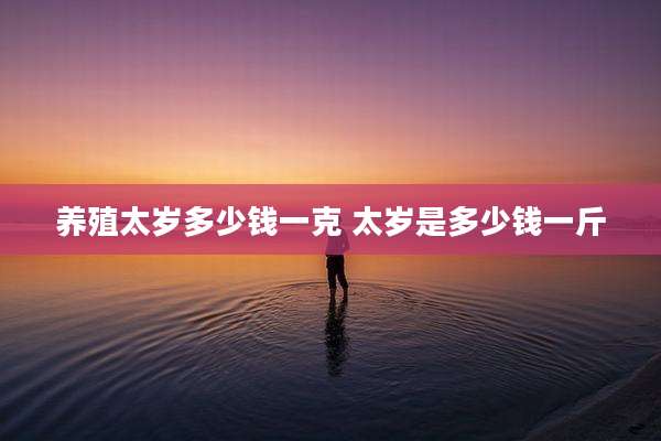 养殖太岁多少钱一克 太岁是多少钱一斤