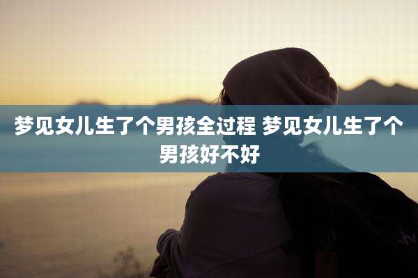 梦见女儿生了个男孩全过程 梦见女儿生了个男孩好不好