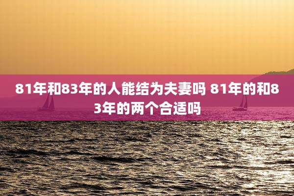 81年和83年的人能结为夫妻吗 81年的和83年的两个合适吗
