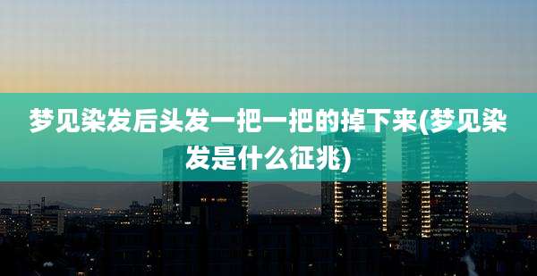 梦见染发后头发一把一把的掉下来(梦见染发是什么征兆)