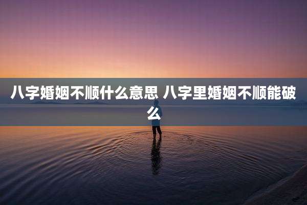 八字婚姻不顺什么意思 八字里婚姻不顺能破么