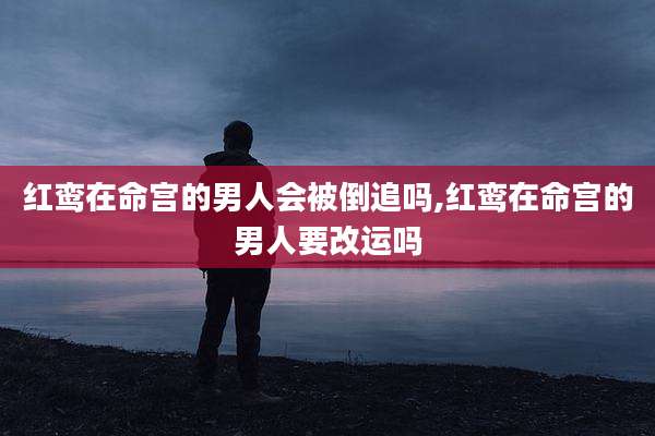 红鸾在命宫的男人会被倒追吗,红鸾在命宫的男人要改运吗
