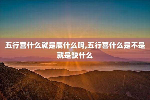 五行喜什么就是属什么吗,五行喜什么是不是就是缺什么
