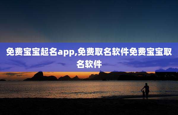 免费宝宝起名app,免费取名软件免费宝宝取名软件