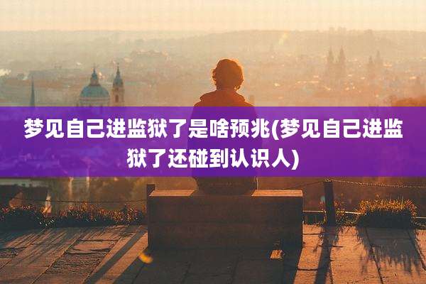 梦见自己进监狱了是啥预兆(梦见自己进监狱了还碰到认识人)