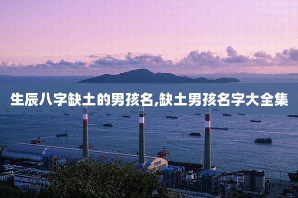 生辰八字缺土的男孩名,缺土男孩名字大全集