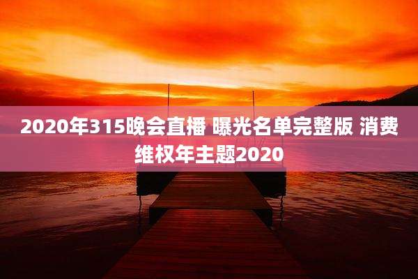 2020年315晚会直播 曝光名单完整版 消费***年主题2020