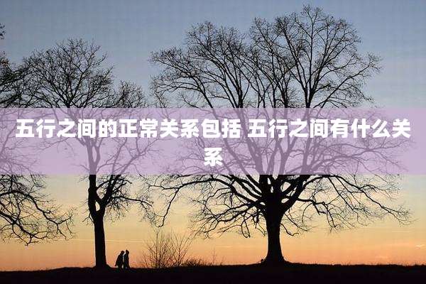 五行之间的正常关系包括 五行之间有什么关系