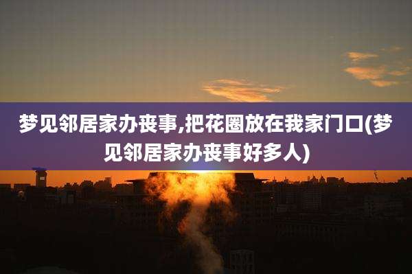 梦见邻居家办丧事,把花圈放在我家门口(梦见邻居家办丧事好多人)