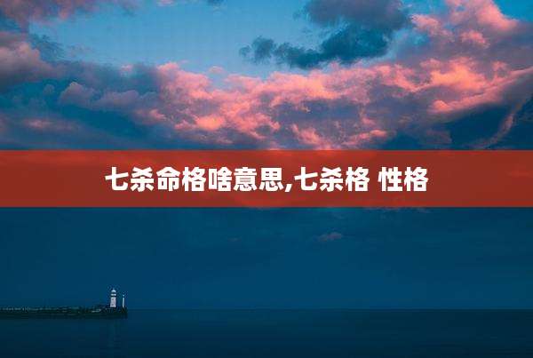 七杀命格啥意思,七杀格 性格