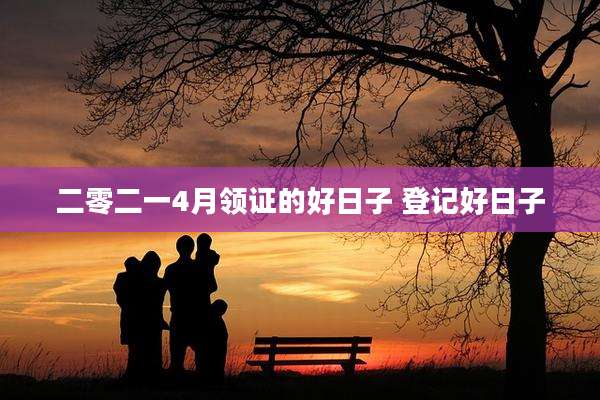 二零二一4月领证的好日子 登记好日子