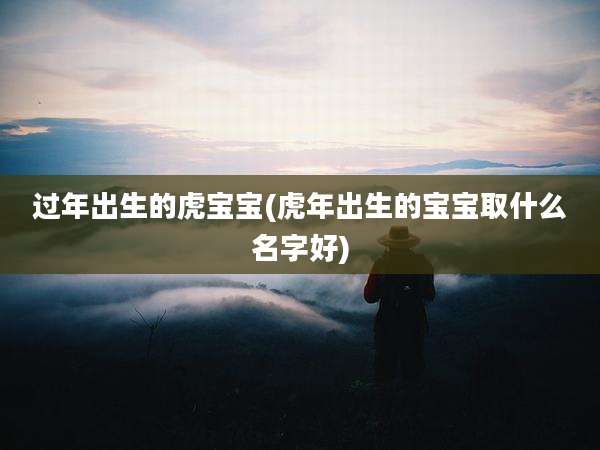 过年出生的虎宝宝(虎年出生的宝宝取什么名字好)