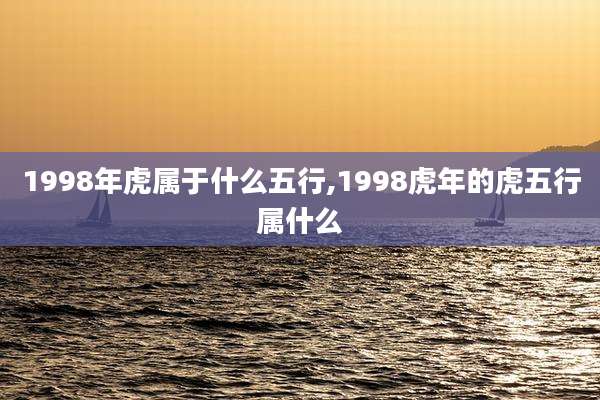 1998年虎属于什么五行,1998虎年的虎五行属什么