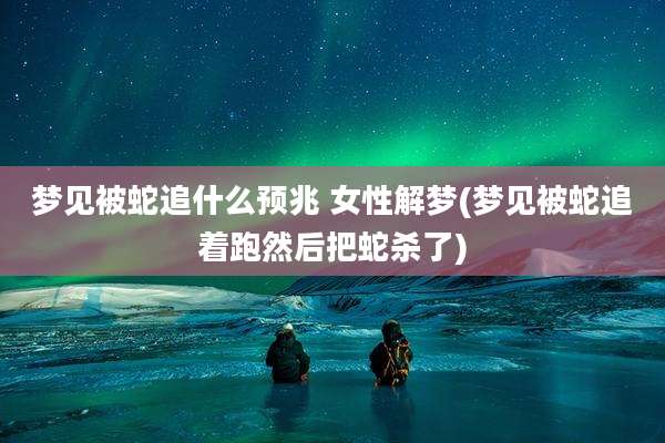 梦见被蛇追什么预兆 女性解梦(梦见被蛇追着跑然后把蛇杀了)