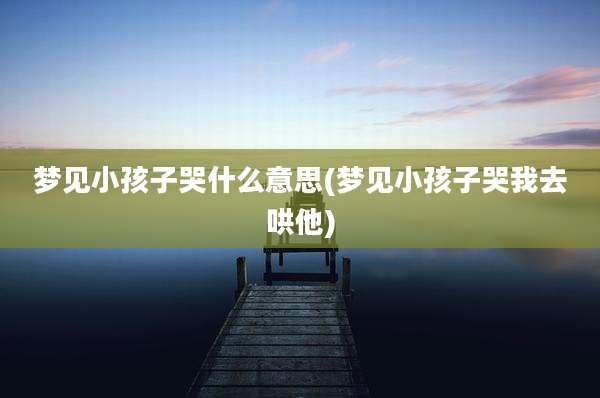 梦见小孩子哭什么意思(梦见小孩子哭我去哄他)