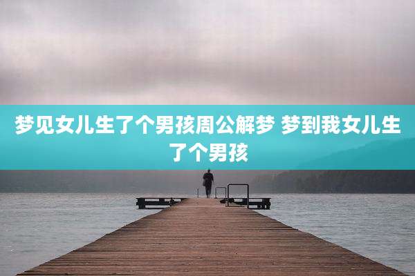 梦见女儿生了个男孩周公解梦 梦到我女儿生了个男孩