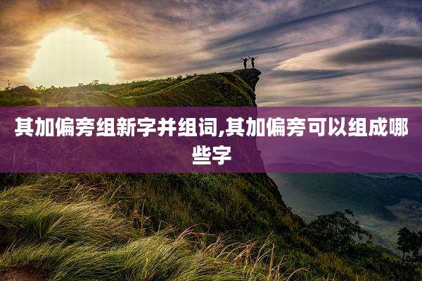 其加偏旁组新字并组词,其加偏旁可以组成哪些字