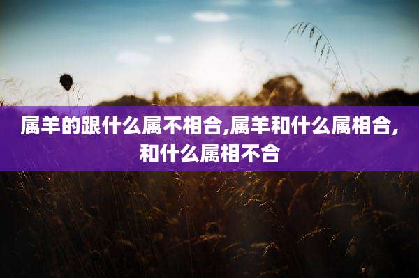 属羊的跟什么属不相合,属羊和什么属相合,和什么属相不合