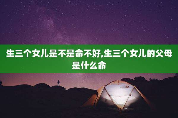 生三个女儿是不是命不好,生三个女儿的父母是什么命