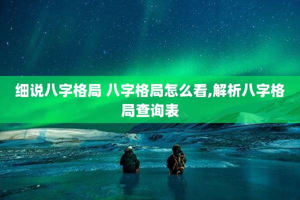 细说八字格局 八字格局怎么看,解析八字格局查询表
