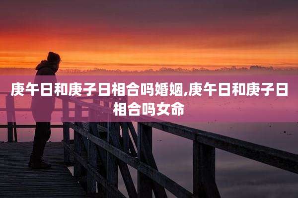 庚午日和庚子日相合吗婚姻,庚午日和庚子日相合吗女命