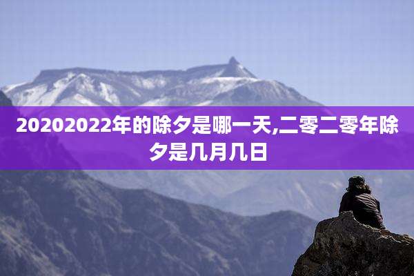 20202022年的除夕是哪一天,二零二零年除夕是几月几日