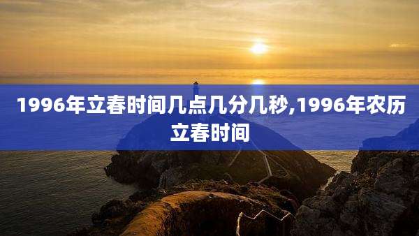 1996年立春时间几点几分几秒,1996年农历立春时间