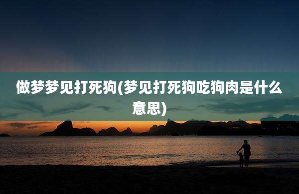 做梦梦见打死狗(梦见打死狗吃狗肉是什么意思)