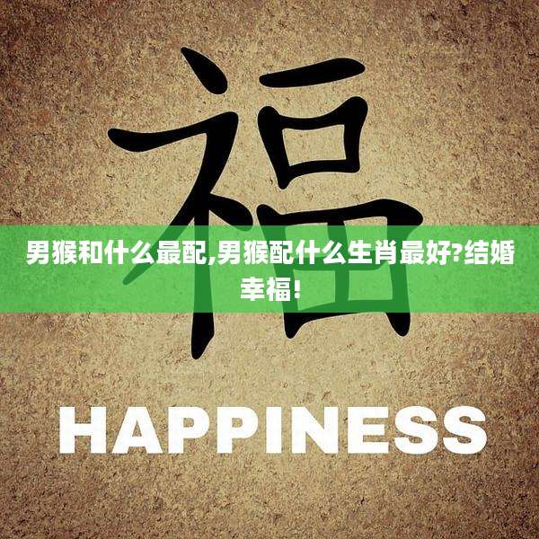 男猴和什么最配,男猴配什么生肖最好?结婚幸福!
