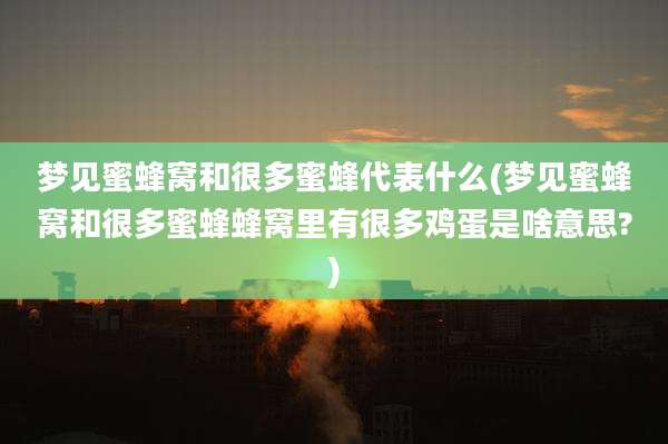 梦见蜜蜂窝和很多蜜蜂代表什么(梦见蜜蜂窝和很多蜜蜂蜂窝里有很多鸡蛋是啥意思?)