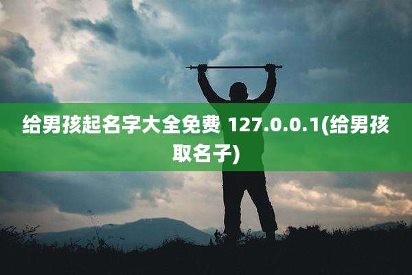 给男孩起名字大全免费 127.0.0.1(给男孩取名子)