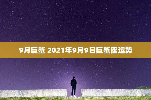 9月巨蟹 2021年9月9日巨蟹座运势