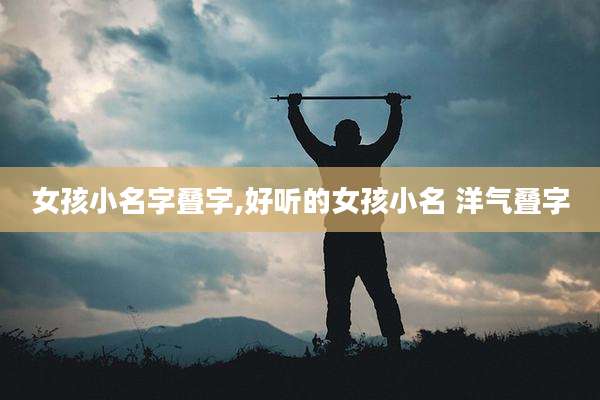 女孩小名字叠字,好听的女孩小名 洋气叠字