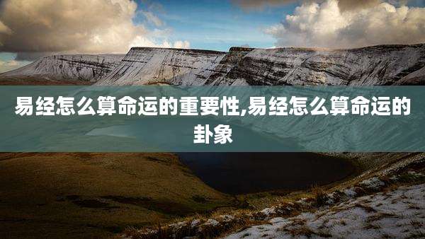 易经怎么算命运的重要性,易经怎么算命运的卦象
