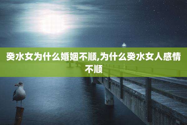 癸水女为什么婚姻不顺,为什么癸水女人感情不顺