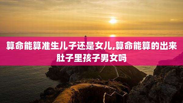算命能算准生儿子还是女儿,算命能算的出来肚子里孩子男女吗