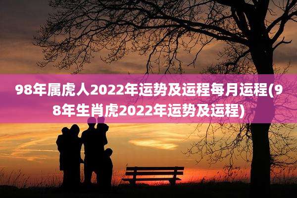 98年属虎人2022年运势及运程每月运程(98年生肖虎2022年运势及运程)