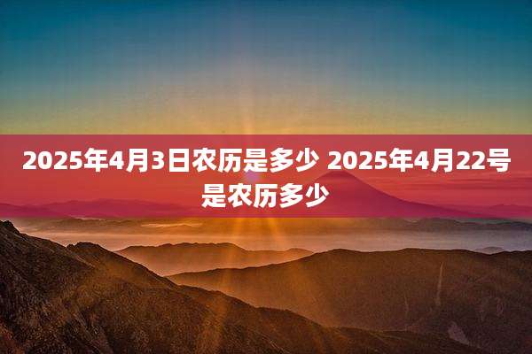 2025年4月3日农历是多少 2025年4月22号是农历多少